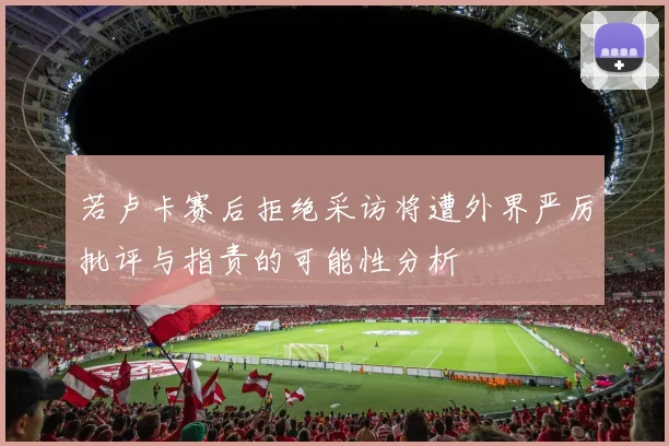 若卢卡赛后拒绝采访将遭外界严厉批评与指责的可能性分析