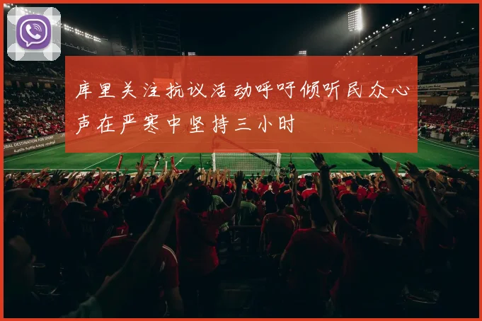 库里关注抗议活动呼吁倾听民众心声在严寒中坚持三小时