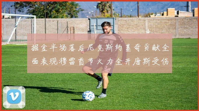 掘金半场落后尼克斯约基奇贡献全面表现穆雷首节火力全开唐斯受伤拼搏不止