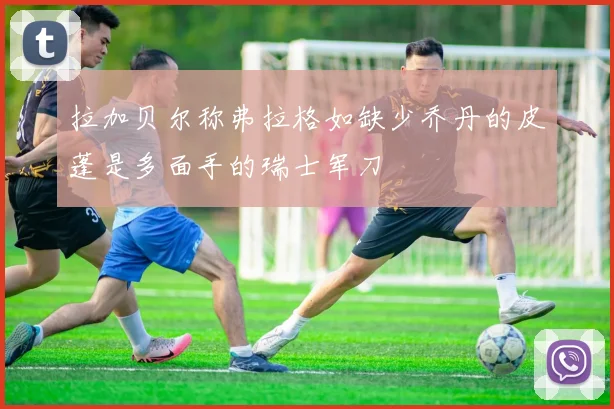 拉加贝尔称弗拉格如缺少乔丹的皮蓬是多面手的瑞士军刀