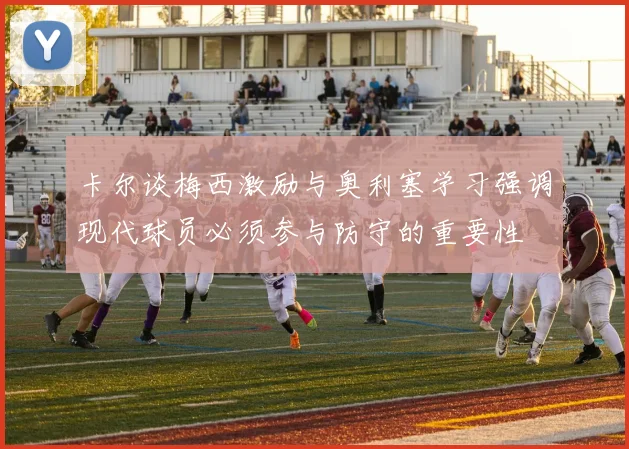 卡尔谈梅西激励与奥利塞学习强调现代球员必须参与防守的重要性