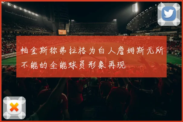 帕金斯称弗拉格为白人詹姆斯无所不能的全能球员形象再现