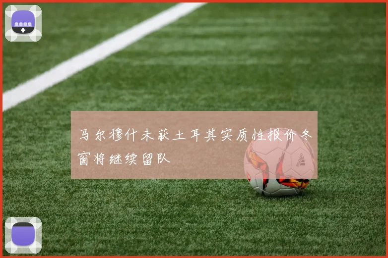 马尔穆什未获土耳其实质性报价冬窗将继续留队