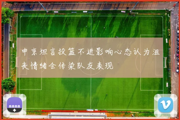 申京坦言投篮不进影响心态认为沮丧情绪会传染队友表现