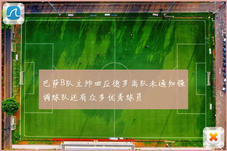 巴萨B队主帅回应德罗离队未通知强调球队还有众多优秀球员