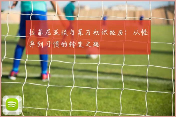 拉菲尼亚谈与莱万初识经历：从怪异到习惯的转变之路