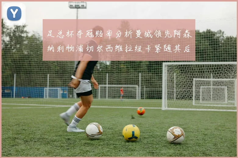 足总杯夺冠赔率分析曼城领先阿森纳利物浦切尔西维拉纽卡紧随其后