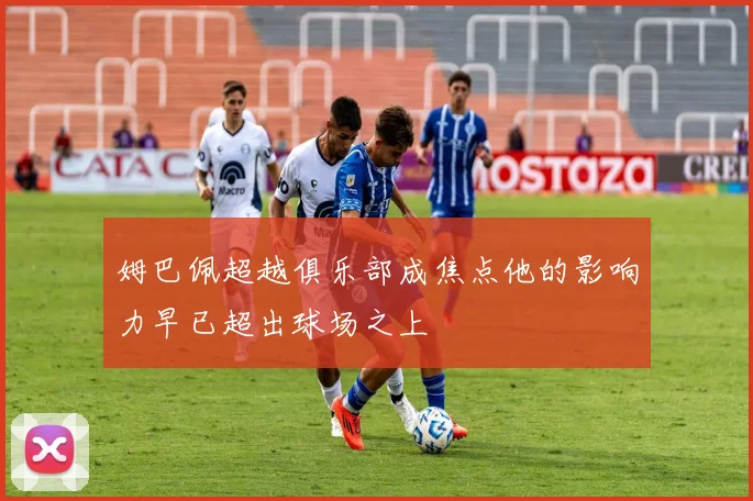 姆巴佩超越俱乐部成焦点他的影响力早已超出球场之上