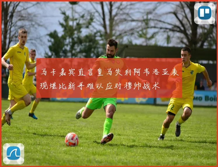 马卡嘉宾直言皇马失利阿韦洛亚表现堪比新手难以应对穆帅战术