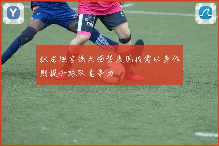 狄龙坦言热火强势表现我需以身作则提升球队竞争力