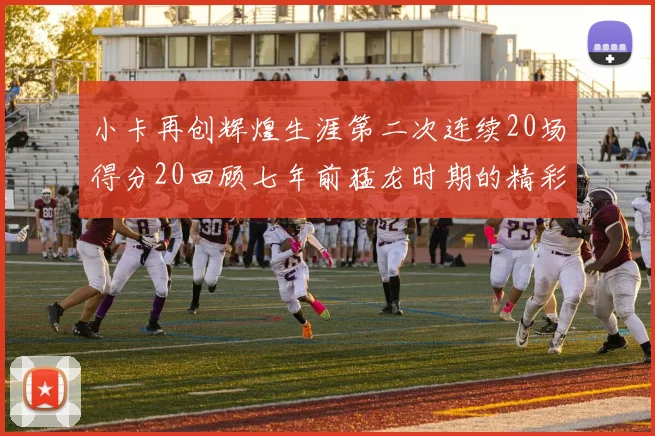 小卡再创辉煌生涯第二次连续20场得分20回顾七年前猛龙时期的精彩表现