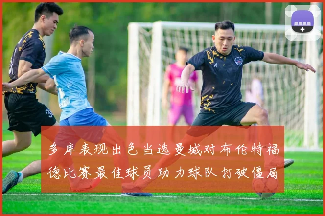 多库表现出色当选曼城对布伦特福德比赛最佳球员助力球队打破僵局