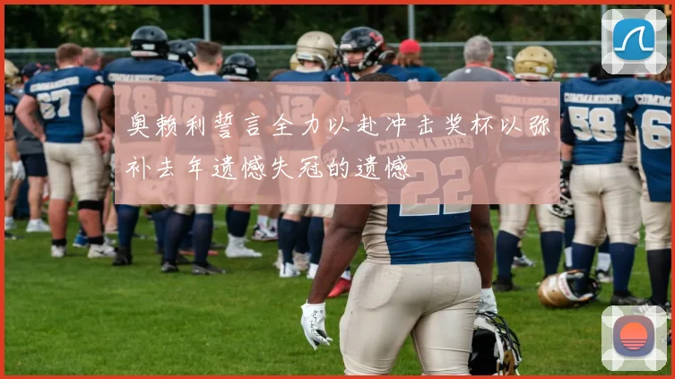 奥赖利誓言全力以赴冲击奖杯以弥补去年遗憾失冠的遗憾