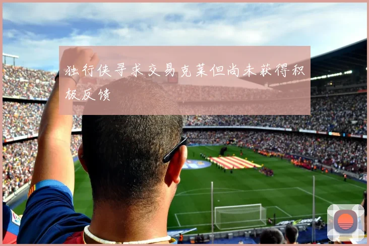 独行侠寻求交易克莱但尚未获得积极反馈