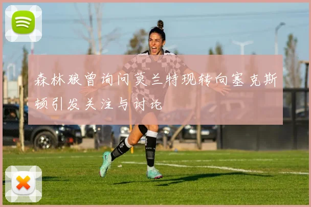 森林狼曾询问莫兰特现转向塞克斯顿引发关注与讨论